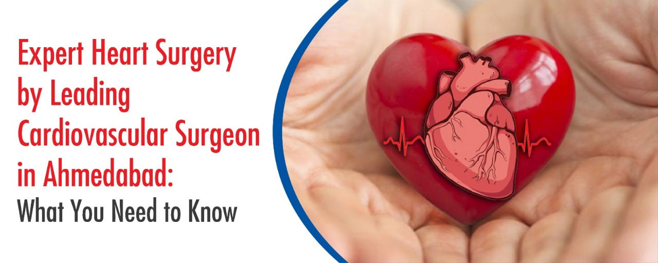 Expert Heart Surgery by Leading Cardiovascular Surgeon in Ahmedabad: What You Need to Know